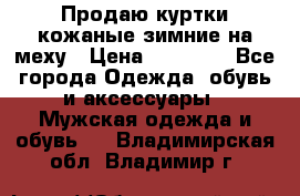 Продаю куртки кожаные зимние на меху › Цена ­ 14 000 - Все города Одежда, обувь и аксессуары » Мужская одежда и обувь   . Владимирская обл.,Владимир г.